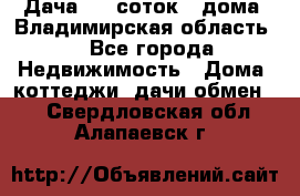 Дача 8,5 соток.2 дома. Владимирская область. - Все города Недвижимость » Дома, коттеджи, дачи обмен   . Свердловская обл.,Алапаевск г.